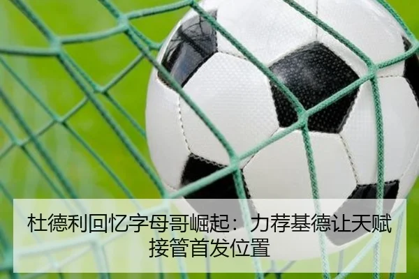 杜德利回忆字母哥崛起：力荐基德让天赋接管首发位置